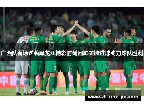 广西队客场逆袭黑龙江精彩时刻回顾关键进球助力球队胜利