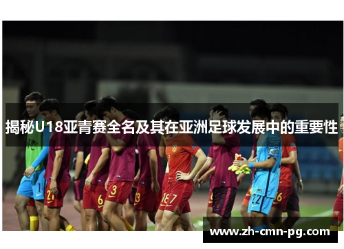 揭秘U18亚青赛全名及其在亚洲足球发展中的重要性