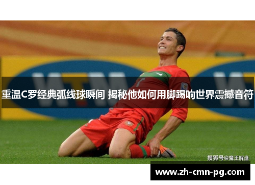 重温C罗经典弧线球瞬间 揭秘他如何用脚踢响世界震撼音符