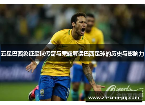 五星巴西象征足球传奇与荣耀解读巴西足球的历史与影响力