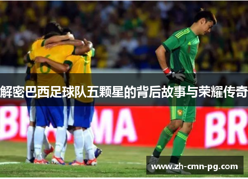 解密巴西足球队五颗星的背后故事与荣耀传奇