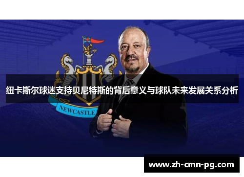 纽卡斯尔球迷支持贝尼特斯的背后意义与球队未来发展关系分析