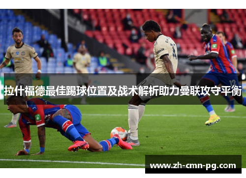 拉什福德最佳踢球位置及战术解析助力曼联攻守平衡