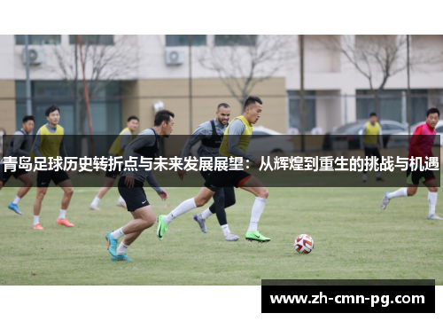 青岛足球历史转折点与未来发展展望：从辉煌到重生的挑战与机遇