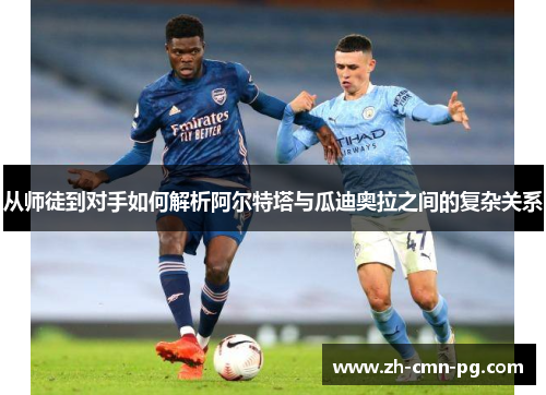 从师徒到对手如何解析阿尔特塔与瓜迪奥拉之间的复杂关系