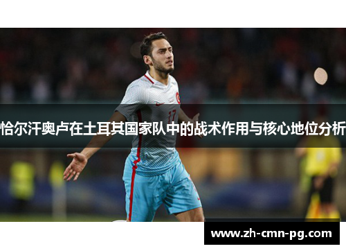 恰尔汗奥卢在土耳其国家队中的战术作用与核心地位分析