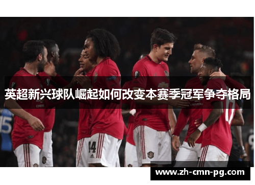 英超新兴球队崛起如何改变本赛季冠军争夺格局