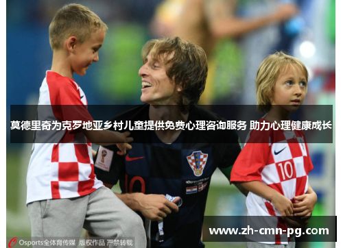 莫德里奇为克罗地亚乡村儿童提供免费心理咨询服务 助力心理健康成长