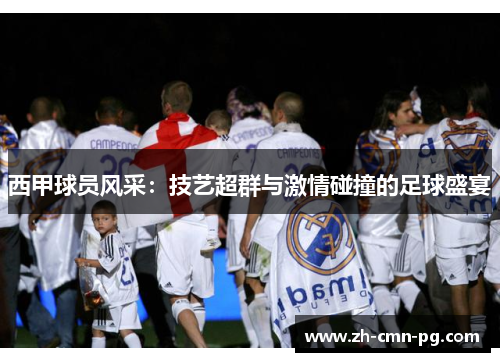 西甲球员风采：技艺超群与激情碰撞的足球盛宴