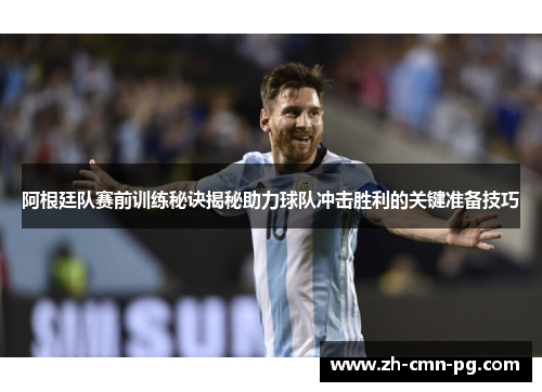 阿根廷队赛前训练秘诀揭秘助力球队冲击胜利的关键准备技巧