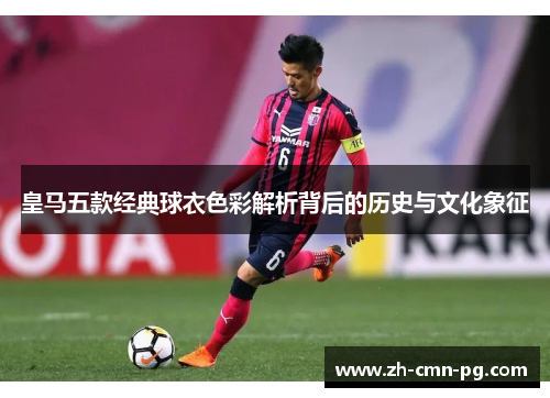 皇马五款经典球衣色彩解析背后的历史与文化象征