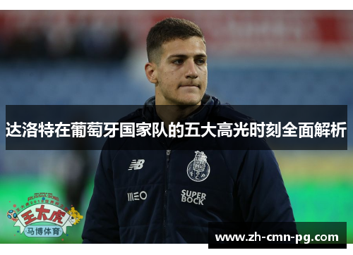 达洛特在葡萄牙国家队的五大高光时刻全面解析