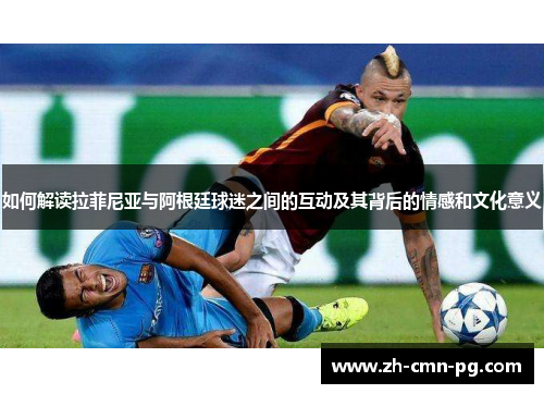 如何解读拉菲尼亚与阿根廷球迷之间的互动及其背后的情感和文化意义