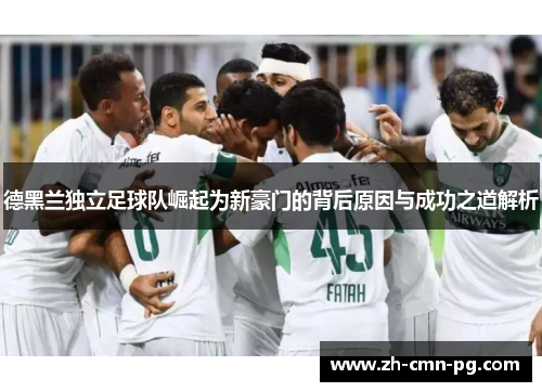 德黑兰独立足球队崛起为新豪门的背后原因与成功之道解析