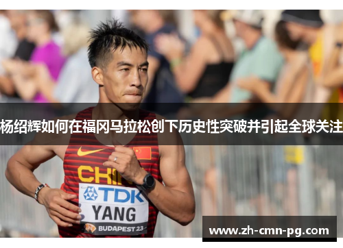 杨绍辉如何在福冈马拉松创下历史性突破并引起全球关注