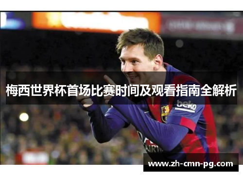 梅西世界杯首场比赛时间及观看指南全解析