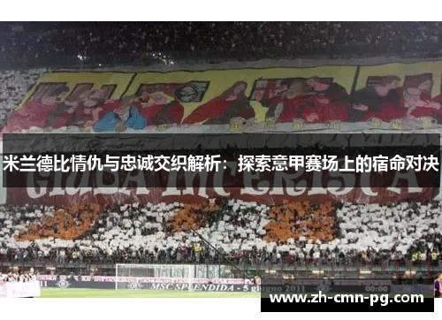 米兰德比情仇与忠诚交织解析：探索意甲赛场上的宿命对决