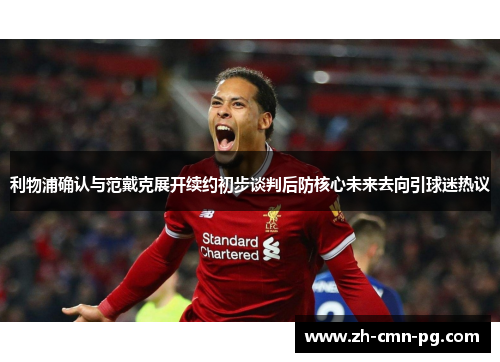 利物浦确认与范戴克展开续约初步谈判后防核心未来去向引球迷热议