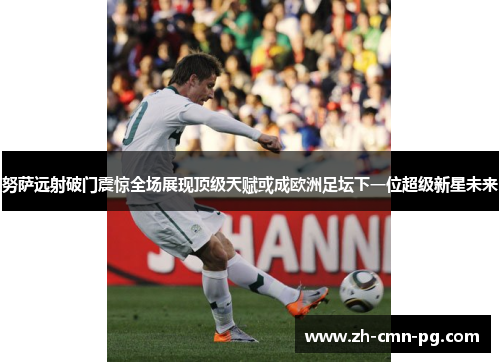 努萨远射破门震惊全场展现顶级天赋或成欧洲足坛下一位超级新星未来