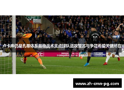 卢卡库仍是孔蒂体系最稳战术支点球队进攻复苏与争冠希望关键所在