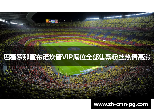 巴塞罗那宣布诺坎普VIP席位全部售罄粉丝热情高涨