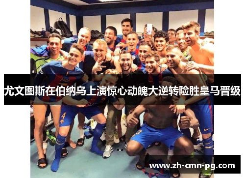 尤文图斯在伯纳乌上演惊心动魄大逆转险胜皇马晋级