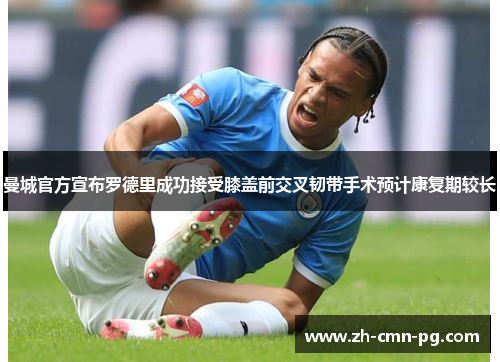 曼城官方宣布罗德里成功接受膝盖前交叉韧带手术预计康复期较长