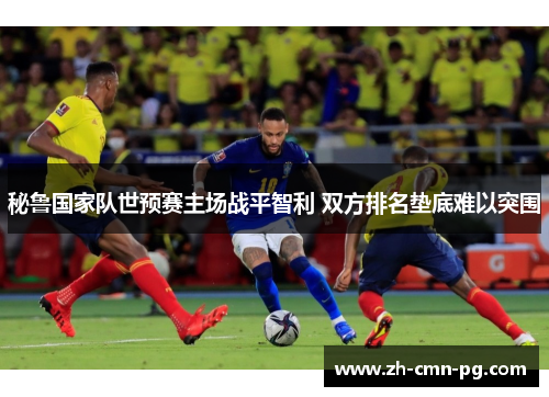 秘鲁国家队世预赛主场战平智利 双方排名垫底难以突围