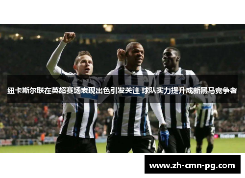 纽卡斯尔联在英超赛场表现出色引发关注 球队实力提升成新黑马竞争者