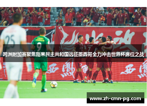 跨洲附加赛聚焦刚果民主共和国远征墨西哥全力冲击世界杯席位之战