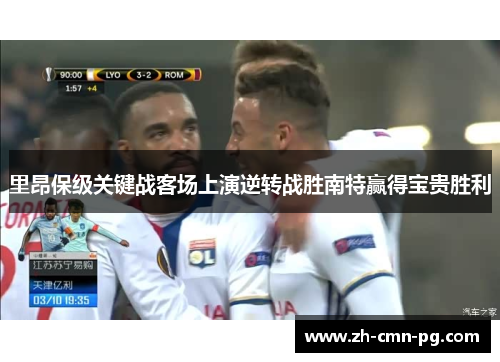 里昂保级关键战客场上演逆转战胜南特赢得宝贵胜利