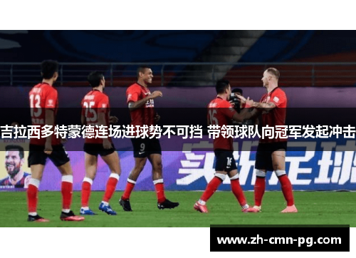 吉拉西多特蒙德连场进球势不可挡 带领球队向冠军发起冲击