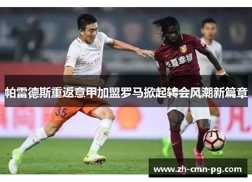 帕雷德斯重返意甲加盟罗马掀起转会风潮新篇章